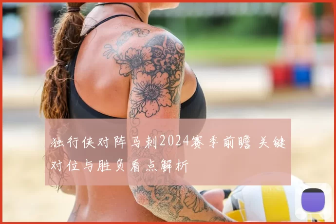 独行侠对阵马刺2024赛季前瞻 关键对位与胜负看点解析