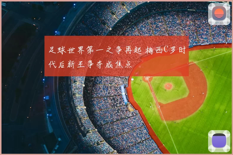 足球世界第一之争再起 梅西C罗时代后新王争夺成焦点