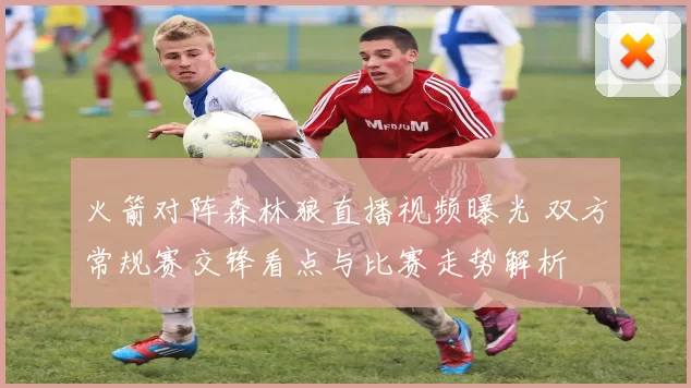 火箭对阵森林狼直播视频曝光 双方常规赛交锋看点与比赛走势解析