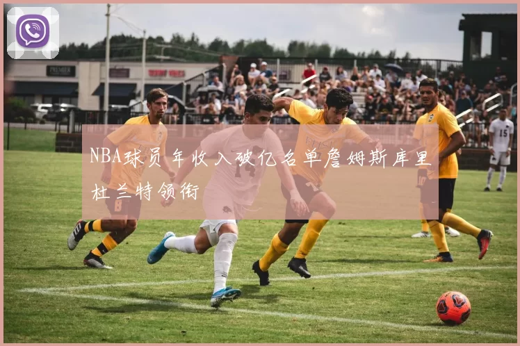 NBA球员年收入破亿名单詹姆斯库里杜兰特领衔