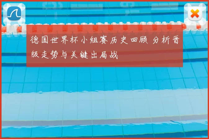 德国世界杯小组赛历史回顾 分析晋级走势与关键出局战