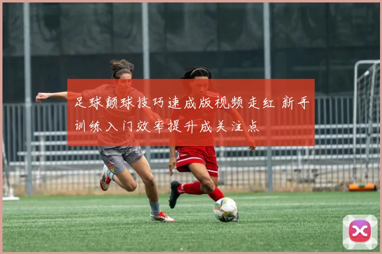 足球颠球技巧速成版视频走红 新手训练入门效率提升成关注点