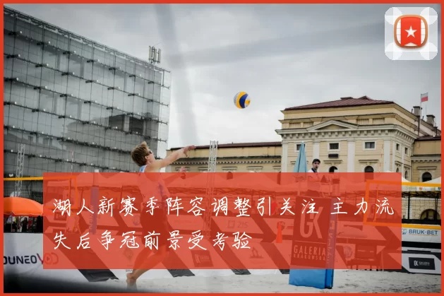 湖人新赛季阵容调整引关注 主力流失后争冠前景受考验