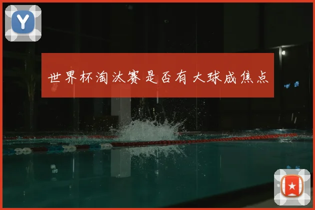 世界杯淘汰赛是否有大球成焦点