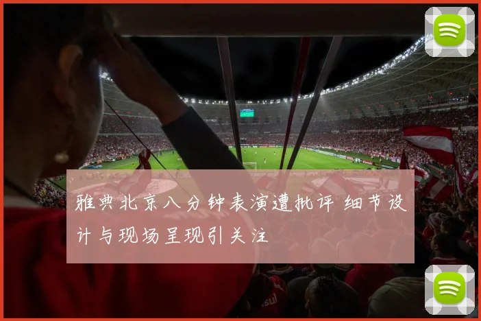 雅典北京八分钟表演遭批评 细节设计与现场呈现引关注