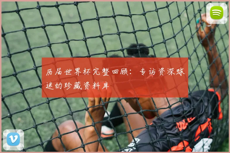 历届世界杯完整回顾：专访资深球迷的珍藏资料库