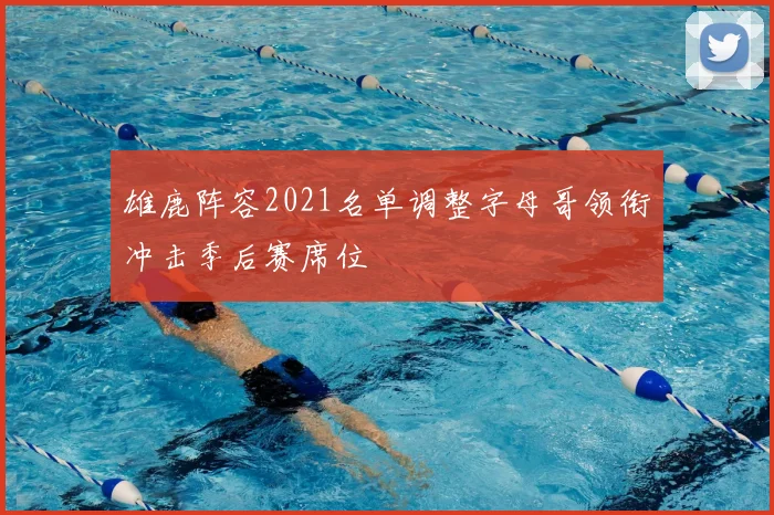 雄鹿阵容2021名单调整字母哥领衔冲击季后赛席位