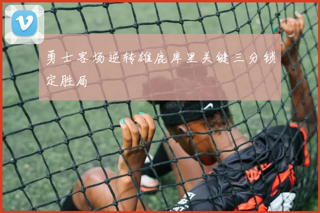 勇士客场逆转雄鹿库里关键三分锁定胜局