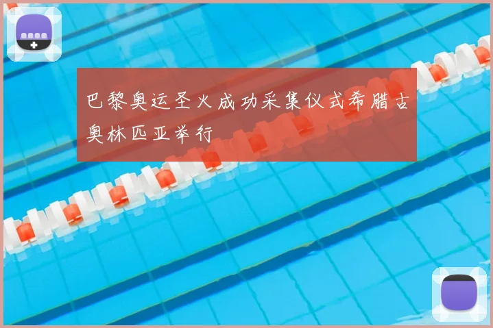 巴黎奥运圣火成功采集仪式希腊古奥林匹亚举行