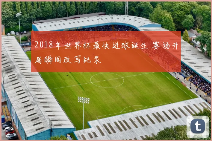 2018年世界杯最快进球诞生 赛场开局瞬间改写纪录