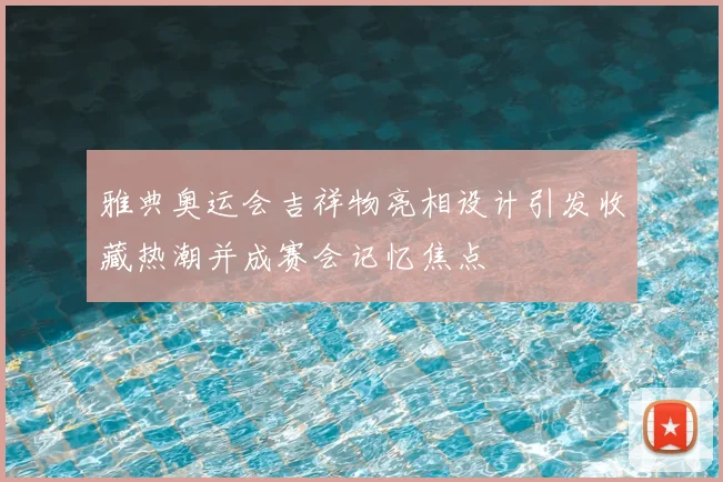 雅典奥运会吉祥物亮相设计引发收藏热潮并成赛会记忆焦点