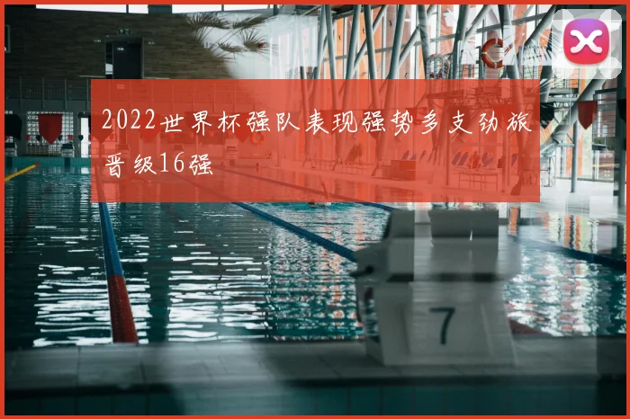 2022世界杯强队表现强势多支劲旅晋级16强