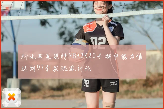 科比布莱恩特NBA2K20手游中能力值达到97引发玩家讨论