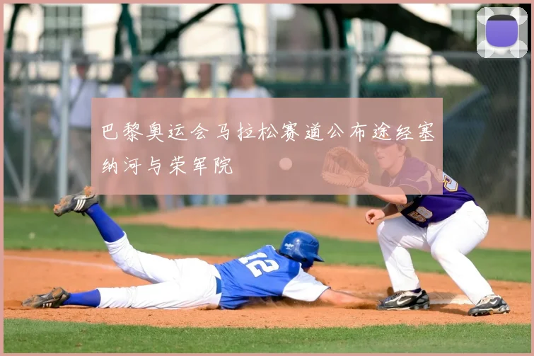 巴黎奥运会马拉松赛道公布途经塞纳河与荣军院