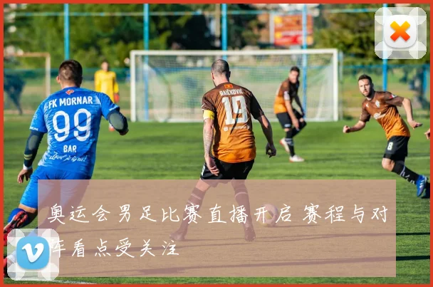 奥运会男足比赛直播开启 赛程与对阵看点受关注
