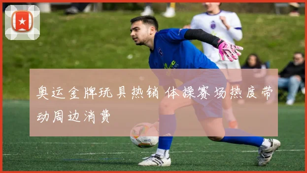 奥运金牌玩具热销 体操赛场热度带动周边消费