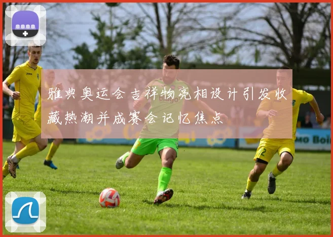 雅典奥运会吉祥物亮相设计引发收藏热潮并成赛会记忆焦点