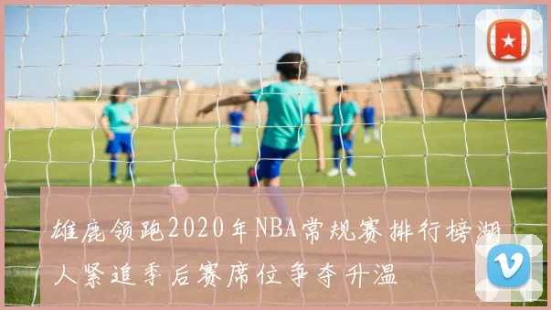 雄鹿领跑2020年NBA常规赛排行榜湖人紧追季后赛席位争夺升温