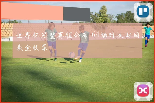 世界杯完整赛程公布 64场对决时间表全收录