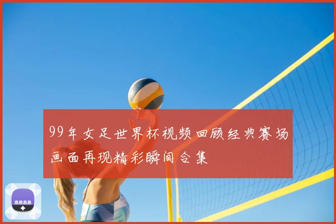 99年女足世界杯视频回顾经典赛场画面再现精彩瞬间合集