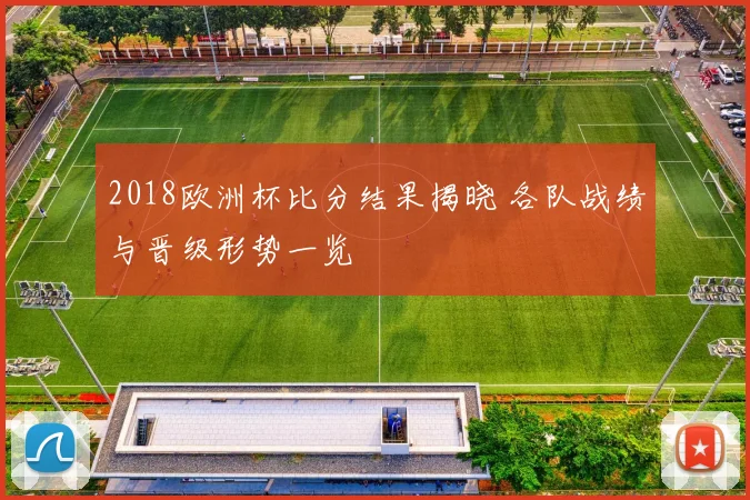 2018欧洲杯比分结果揭晓 各队战绩与晋级形势一览